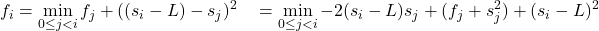  \begin{aligned} f_i &= \min_{0 \leq j < i}{ f_j + ((s_i-L)-s_j)^2 } \ &= \min_{0 \leq j < i}{ -2(s_i-L)s_j  + (f_j+s_j^2) } + (s_i-L)^2 \end{aligned} 